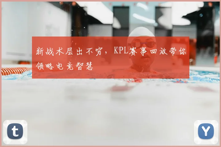 新战术层出不穷,KPL赛事回放带你领略电竞智慧