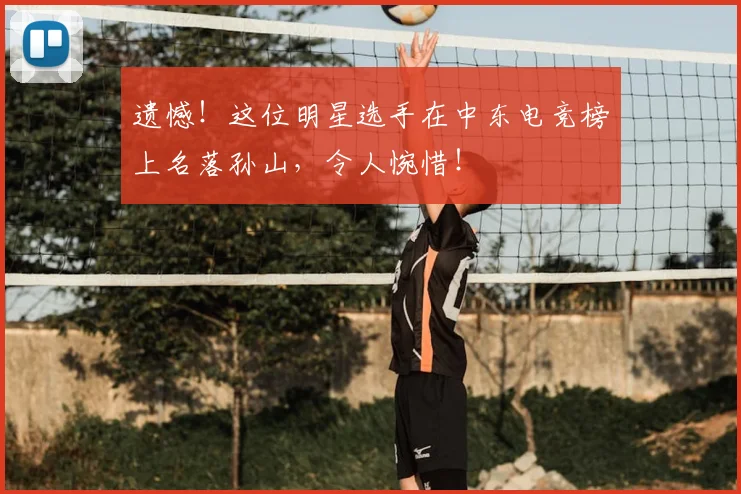 遗憾!这位明星选手在中东电竞榜上名落孙山,令人惋惜!