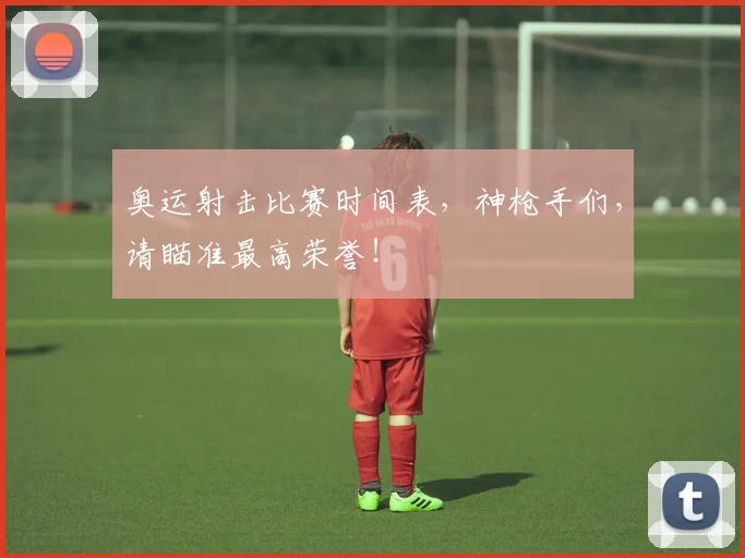 奥运射击比赛时间表，神枪手们，请瞄准最高荣誉！